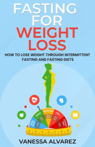 Title: Fasting for Weight Loss - How to Lose Weight Through Intermittent Fasting and Fasting Diets, Author: Vanessa Alvarez