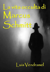 Title: La vita occulta di Marcus Schmitt (Racconti veri di un mondo immaginario), Author: Luis Vendramel