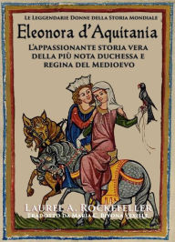 Title: Eleonora d'Aquitania (Le leggendarie donne della storia mondiale, #13), Author: Laurel A. Rockefeller
