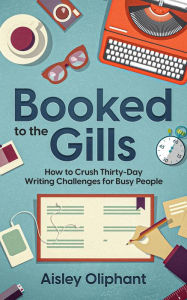 Title: Booked to the Gills: How to Crush Thirty-Day Writing Challenges for Busy People, Author: Aisley Oliphant
