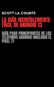 Title: La Guía Increíblemente Fácil De Android 13: Guía Para Principiantes De Los Teléfonos Android (Incluido El Pixel 7), Author: Scott La Counte