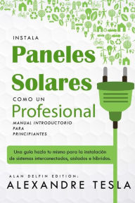 Title: Instala Paneles Solares Como Un Profesional Manual Introductorio Para Principiantes: Una Guía Hazlo Tu Mismo Para La Instalación De Sistemas Interconectados, Aislados E Híbridos., Author: Alexandre Tesla