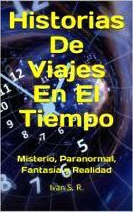 Title: Historias De Viajes En El Tiempo: misterio, Paranormal, Fantasía y Realidad, Author: Ing. Iván
