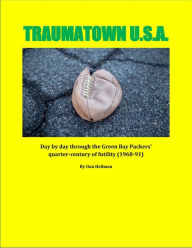 Title: Traumatown U.S.A.: Day by Day Through the Green Bay Packers' Quarter-Century of Futility (1968-91), Author: Dan Heilman