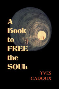 Title: A Book to Free the Soul, Author: Yves Cadoux