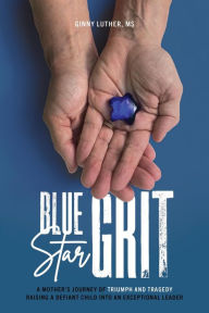 Title: Blue Star Grit: A Mother's Journey of Triumph and Tragedy Raising a Defiant Child into an Exceptional Leader, Author: Ginny Luther