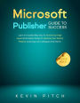 Microsoft Publisher Guide to Success: Learn In A Guided Way How To Format your Page Layout and Graphic Design To Optimize Your Tasks & Projects, Surprising Your Colleagues And Clients (Career Elevator, #9)