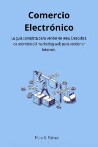 Title: Comercio Electrónico: La guía completa para vender en línea. Descubra los secretos del marketing web para vender en Internet., Author: Marc A. Palmer
