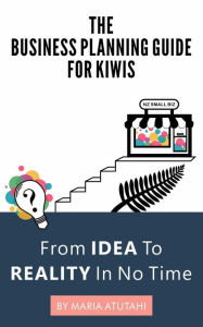 Title: The Business Planning Guide For Kiwis: From Idea to Reality In No Time, Author: Maria Atutahi