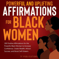 Title: Powerful and Uplifting Affirmations for Black Women: 200 Positive Affirmations for the Powerful Black Woman to Increase Confidence, Create Wealth, Attract Success, and Boost Self-Esteem., Author: Toni A. White