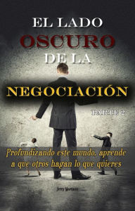 Title: El lado oscuro de la negociación - Parte 2 - Profundizando este mundo, aprende a que otros hagan lo que quieres, Author: Jerry Martinez