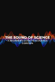 Title: The Sound of Science: A Beginner's Guide to Acoustics, Author: D Brown