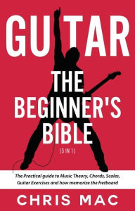 Title: Guitar - The Beginners Bible (5 in 1): The Practical Guide to Music Theory, Chords, Scales, Guitar Exercises and How to Memorize the Fretboard (Fast And Fun Guitar, #6), Author: Chris Mac