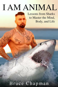 Title: I Am Animal: Lessons from Sharks to Master the Mind, Body, and Life, Author: Bruce Chapman