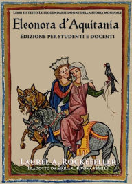 Title: Eleonora d'Aquitania: Edizione per studenti e docenti (Le leggendarie donne della storia mondiale, #13), Author: Laurel A. Rockefeller