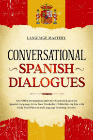 Title: Conversational Spanish Dialogues: Over 100 Conversations and Short Stories to Learn the Spanish Language. Grow Your Vocabulary Whilst Having Fun with Daily Used Phrases and Language Learning Lessons! (Learning Spanish, #2), Author: Language Mastery