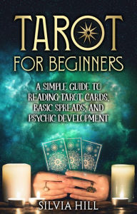 Title: Tarot for Beginners: A Simple Guide to Reading Tarot Cards, Basic Spreads, and Psychic Development, Author: Silvia Hill