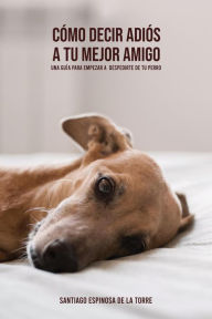 Title: Cómo decir adiós a tu mejor amigo #4 (Cómo afrontar el duelo tras la pérdida de tu mascota), Author: Santiago Espinosa de la Torre