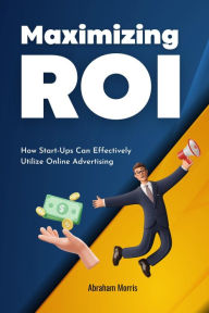 Title: Maximizing ROI: How Start-Ups Can Effectively Utilize Online Advertising, Author: Abraham Morris