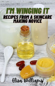 Title: Recipes from a Skincare Making Novice (I'm Winging It, #1), Author: Elisa Williams