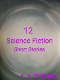 Title: 12 Science Fiction Short Stories, Author: K. A. Williams