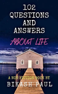 Title: 102 Questions and Answers about Life, Author: Bikash Paul