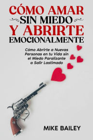 Title: Cómo Amar sin Miedo y Abrirte Emocionalmente: Cómo Abrirte a Nuevas Personas en tu Vida sin el Miedo Paralizante a Salir Lastimado, Author: Mike Bailey