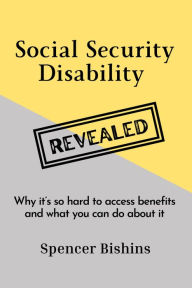 Title: Social Security Disability Revealed: Why it's hard to access benefits and what you can do about it, Author: Spencer Bishins