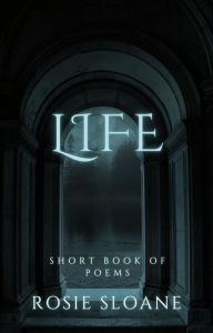 Title: Life: Short Book of Poems, Author: Rosie Sloane