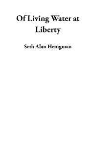 Title: Of Living Water at Liberty, Author: Seth Alan Henigman