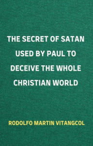 Title: The Secret of Satan Used by Paul to Deceive the Whole Christian World, Author: Rodolfo Martin Vitangcol