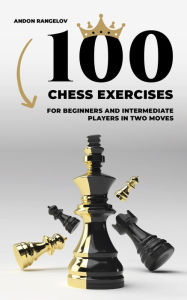 Title: 100 Chess Exercises for Beginners and Intermediate Players in Two Moves (Tactics Chess From First Moves), Author: Andon Rangelov