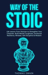 Title: Way of The Stoic: Life Lessons From Stoicism to Strengthen Your Character, Build Mental Toughness, Emotional Resilience, Mindset, Self Discipline & Wisdom, Author: Thomas Swain