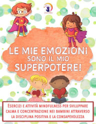 Title: Le mie emozioni sono il mio SUPERPOTERE: Esercizi e attività mindfulness per sviluppare calma e concentrazione nei bambini attraverso la disciplina positiva e la consapevolezza, Author: Clara Mele