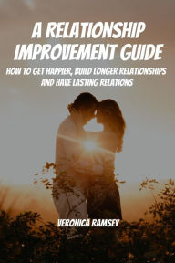 Title: A Relationship Improvement Guide! How to Get Happier, Build Longer Relationships and Have Lasting Relations, Author: Veronica Ramsey