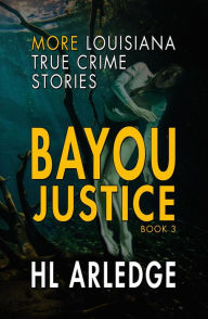 Title: Bayou Justice: More Louisiana True Crime Stories, Author: HL Arledge