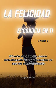 Title: El arte de sonreír, como autodescubrirte y alimentar tu sed de conocimiento - La felicidad escondida en ti - Parte 1, Author: Angus Miller