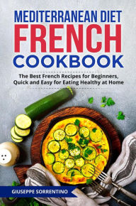 Title: Mediterranean Diet French Cookbook: The Best French Recipes for Beginners, Quick and Easy for Eating Healthy at Home, Author: Giuseppe Sorrentino