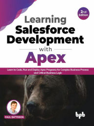 Title: Learning Salesforce Development with Apex: Learn to Code, Run and Deploy Apex Programs for Complex Business Process and Critical Business Logic - 2nd Edition, Author: Paul Battisson
