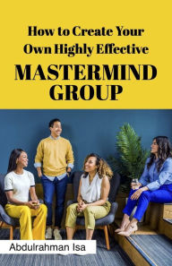 Title: How To Create Your Own Highly Effective Master Mind Group, Author: Isa Abdulrahman