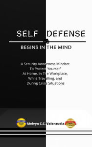 Title: Self Defense Begins In The Mind: A Security Awareness Mindset To Protect Yourself At Home, In The Workplace, While Travelling, And During Crisis Situations, Author: MELVYN CECILIO C. VALENZUELA