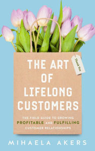 Title: The Art of Lifelong Customers: The Field Guide to Growing Profitable and Fulfilling Customer Relationships, Author: Mihaela Akers