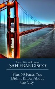 Title: San Francisco Travel Tips and Hacks Plus 39 Facts you did not Know About, Author: Ideal Travel Masters