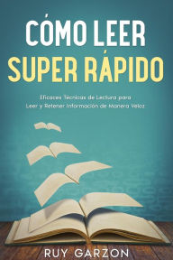 Title: Cómo Leer Super Rápido: Eficaces Técnicas de Lectura para Leer y Retener Información de Manera Veloz, Author: Ruy Garzon