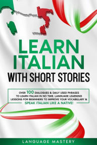 Title: Learn Italian with Short Stories: Over 100 Dialogues & Daily Used Phrases to Learn Italian in no Time. Language Learning Lessons for Beginners to Improve Your Vocabulary & Speak Italian Like a Native! (Learning Italian, #3), Author: Language Mastery
