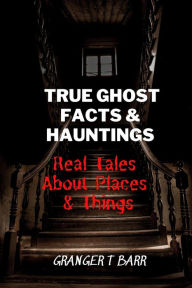Title: True Ghost Facts And Hauntings Real Tales About Places And Things (Ghostly Encounters), Author: Granger T Barr