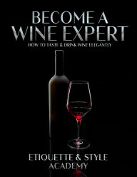 Title: Become a Wine Expert; How to Taste & Drink Wine Elegantly, Author: Etiquette & Style Academy