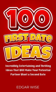 Title: 100 First Date Ideas: Incredibly Entertaining and Thrilling Ideas That Will Make Your Potential Partner Want a Second Date, Author: Edgar Wise