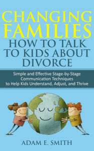 Title: Changing Families, How to Talk to Kids About Divorce: Simple and Effective Stage-by-Stage Communication Techniques to Help Kids Understand, Adjust, and Thrive, Author: Adam E. Smith
