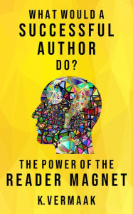 Title: What Would a Successful Author Do? : The Power of Reader Magnets, Author: K Vermaak